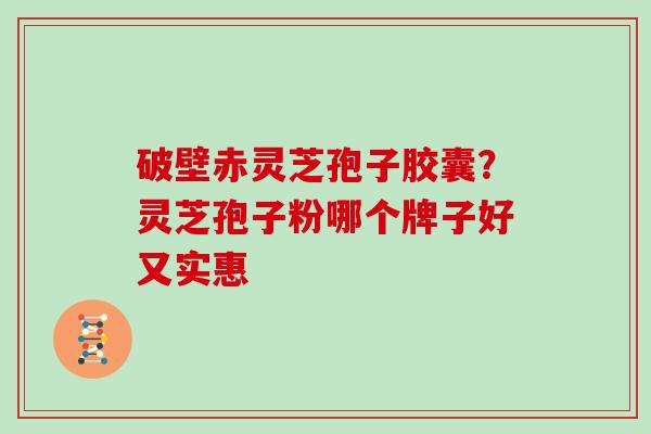 破壁赤灵芝孢子胶囊?灵芝孢子粉哪个牌子好又实惠