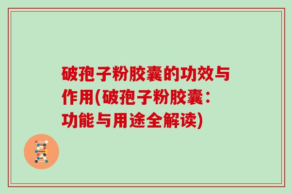 破孢子粉胶囊的功效与作用(破孢子粉胶囊:功能与用途全解读)