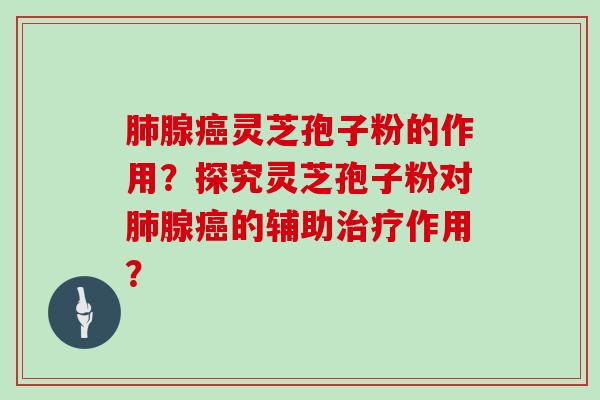 肺腺癌灵芝孢子粉的作用?探究灵芝孢子粉对肺腺癌的辅助治疗作用?