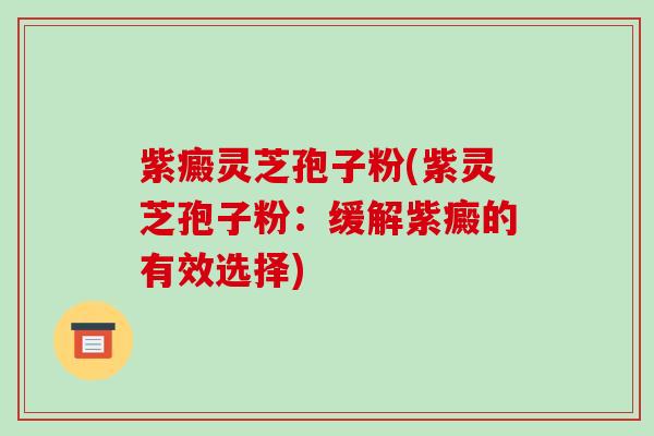 紫癜灵芝孢子粉(紫灵芝孢子粉:缓解紫癜的有效选择)