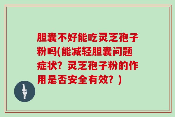 胆囊不好能吃灵芝孢子粉吗(能减轻胆囊问题症状?灵芝孢子粉的作用是否安全有效?)