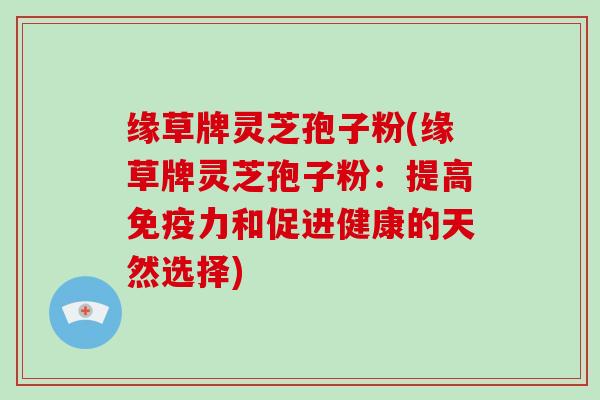 缘草牌灵芝孢子粉(缘草牌灵芝孢子粉：提高免疫力和促进健康的天然选择)