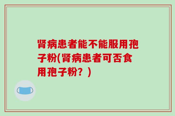 肾病患者能不能服用孢子粉(肾病患者可否食用孢子粉?)