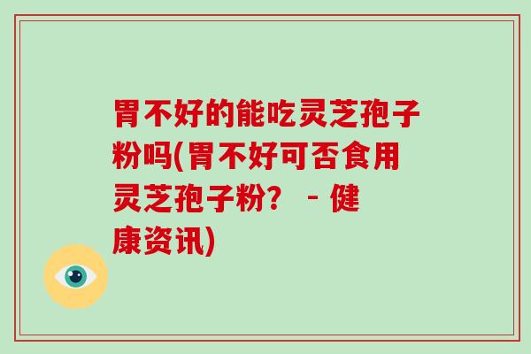胃不好的能吃灵芝孢子粉吗(胃不好可否食用灵芝孢子粉? - 健康资讯)