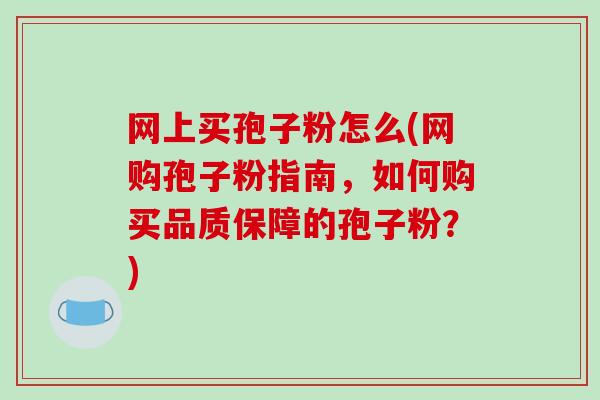 网上买孢子粉怎么(网购孢子粉指南,如何购买品质保障的孢子粉?)