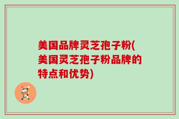 美国品牌灵芝孢子粉(美国灵芝孢子粉品牌的特点和优势)