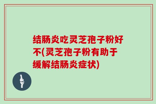 结肠炎吃灵芝孢子粉好不(灵芝孢子粉有助于缓解结肠炎症状)