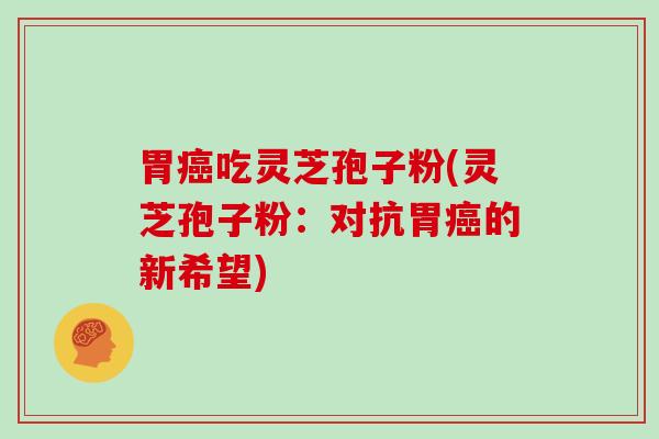 胃癌吃灵芝孢子粉(灵芝孢子粉:对抗胃癌的新希望)