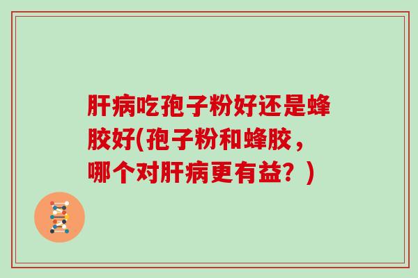 肝病吃孢子粉好还是蜂胶好(孢子粉和蜂胶，哪个对肝病更有益？)