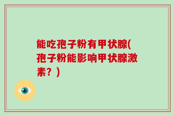 能吃孢子粉有甲状腺(孢子粉能影响甲状腺激素?)