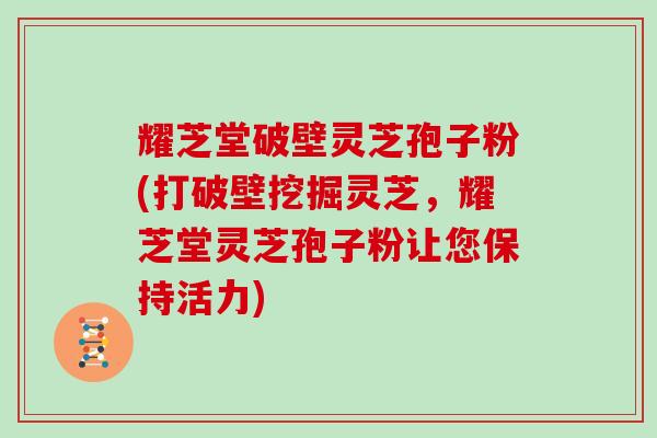 耀芝堂破壁灵芝孢子粉(打破壁挖掘灵芝,耀芝堂灵芝孢子粉让您保持活力)