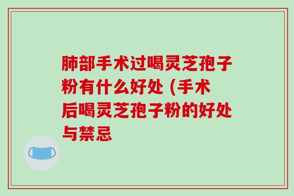 肺部手术过喝灵芝孢子粉有什么好处 (手术后喝灵芝孢子粉的好处与禁忌