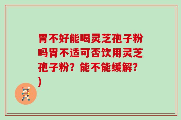 胃不好能喝灵芝孢子粉吗胃不适可否饮用灵芝孢子粉?能不能缓解?)