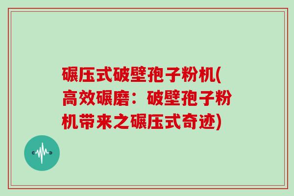 碾压式破壁孢子粉机(高效碾磨:破壁孢子粉机带来之碾压式奇迹)
