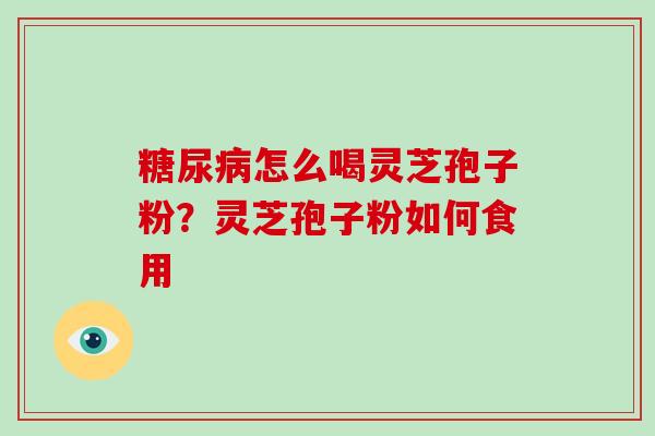 糖尿病怎么喝灵芝孢子粉？灵芝孢子粉如何食用