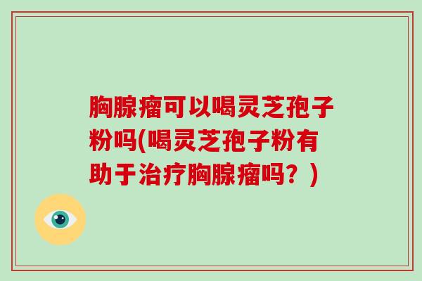 胸腺瘤可以喝灵芝孢子粉吗(喝灵芝孢子粉有助于治疗胸腺瘤吗?)
