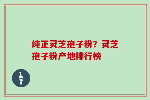 纯正灵芝孢子粉?灵芝孢子粉产地排行榜
