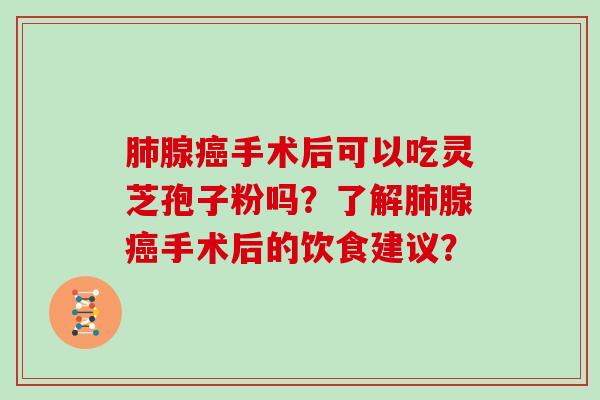 肺腺癌手术后可以吃灵芝孢子粉吗?了解肺腺癌手术后的饮食建议?