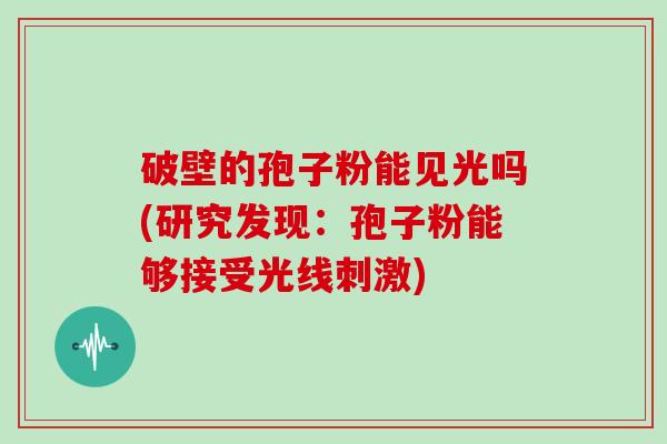破壁的孢子粉能见光吗(研究发现:孢子粉能够接受光线刺激)