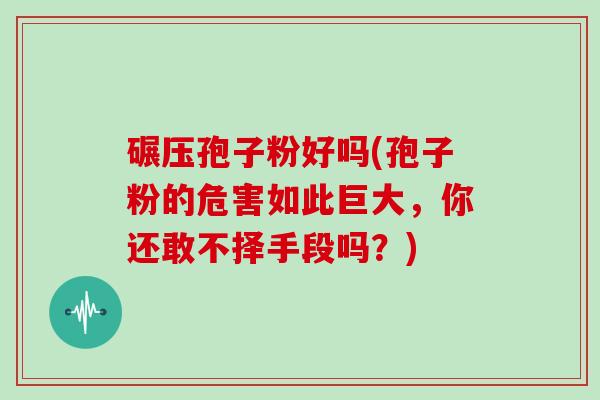 碾压孢子粉好吗(孢子粉的危害如此巨大,你还敢不择手段吗?)