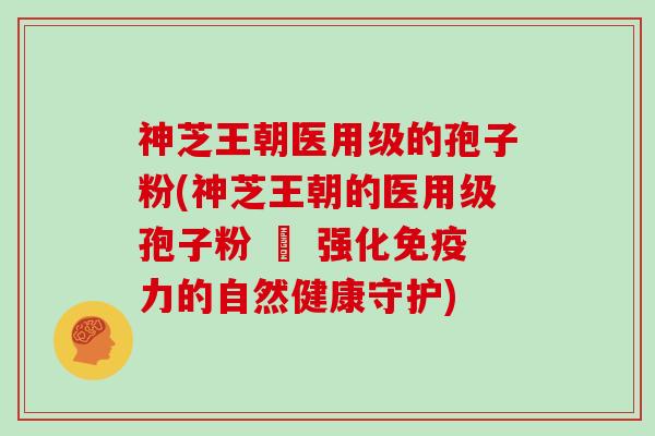 神芝王朝医用级的孢子粉(神芝王朝的医用级孢子粉 – 强化免疫力的自然健康守护)