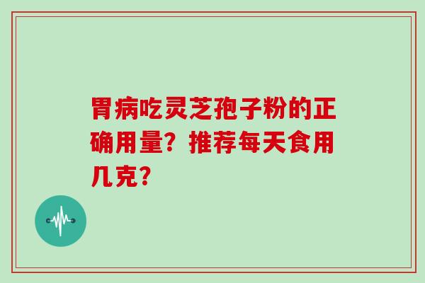胃病吃灵芝孢子粉的正确用量？推荐每天食用几克？