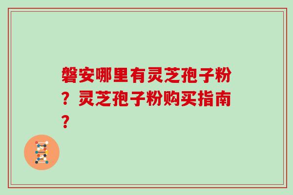 磐安哪里有灵芝孢子粉?灵芝孢子粉购买指南?