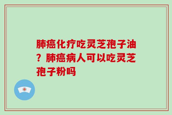 肺癌化疗吃灵芝孢子油？肺癌病人可以吃灵芝孢子粉吗