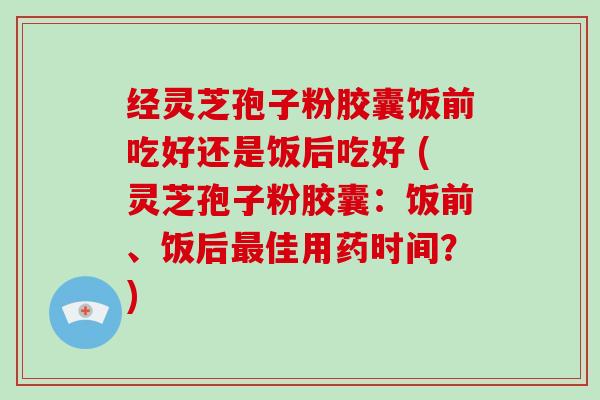 经灵芝孢子粉胶囊饭前吃好还是饭后吃好 (灵芝孢子粉胶囊:饭前、饭后最佳用药时间?)