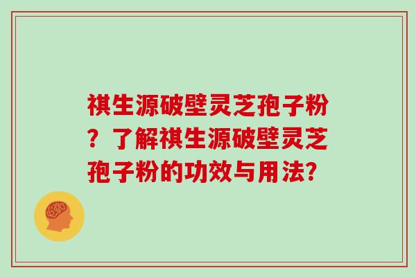 祺生源破壁灵芝孢子粉？了解祺生源破壁灵芝孢子粉的功效与用法？