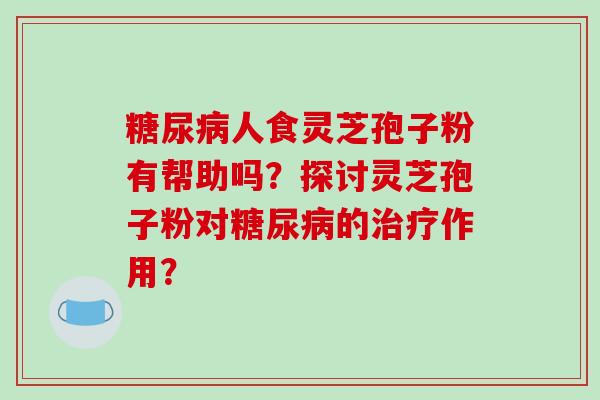 糖尿病人食灵芝孢子粉有帮助吗？探讨灵芝孢子粉对糖尿病的治疗作用？