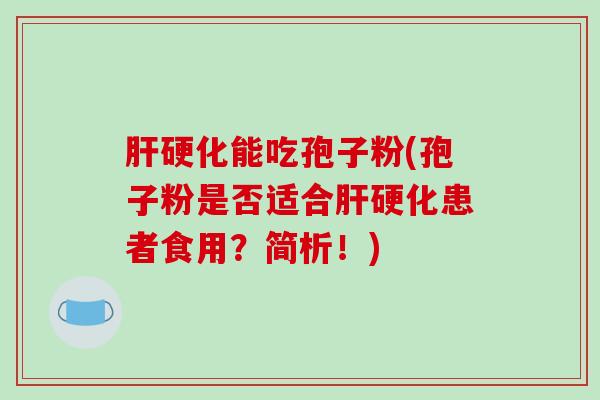 肝硬化能吃孢子粉(孢子粉是否适合肝硬化患者食用?简析!)