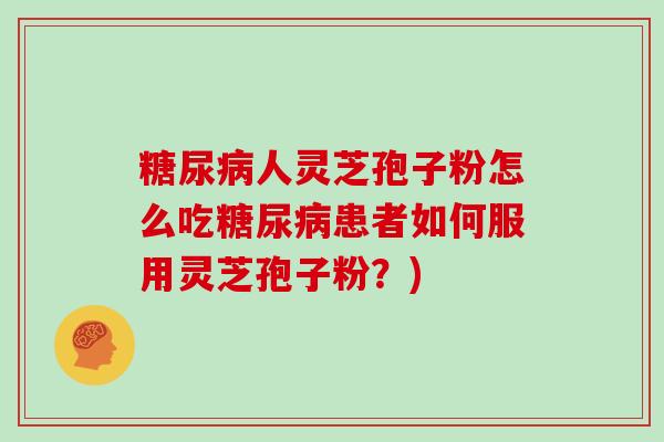 糖尿病人灵芝孢子粉怎么吃糖尿病患者如何服用灵芝孢子粉?)