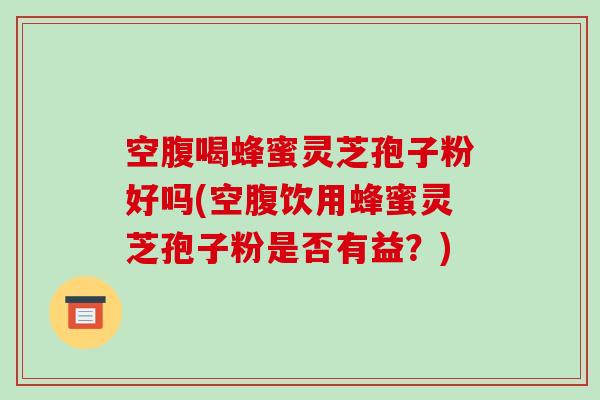 空腹喝蜂蜜灵芝孢子粉好吗(空腹饮用蜂蜜灵芝孢子粉是否有益？)