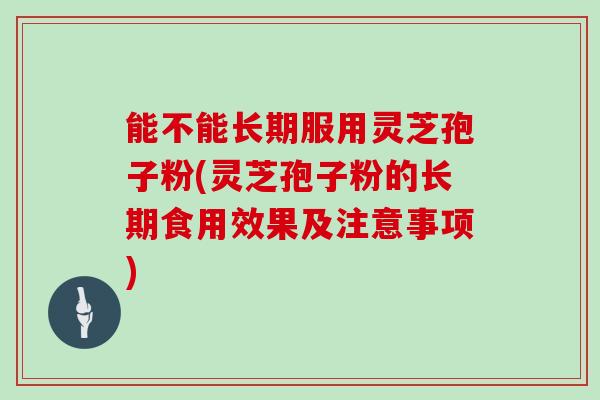 能不能长期服用灵芝孢子粉(灵芝孢子粉的长期食用效果及注意事项)