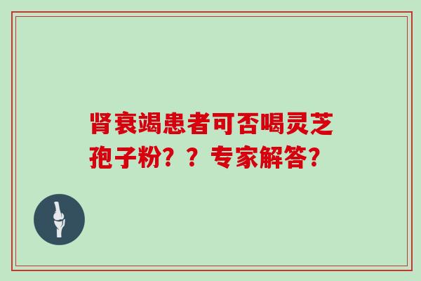 肾衰竭患者可否喝灵芝孢子粉??专家解答?