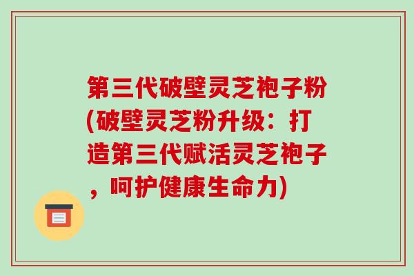 第三代破壁灵芝袍子粉(破壁灵芝粉升级：打造第三代赋活灵芝袍子，呵护健康生命力)