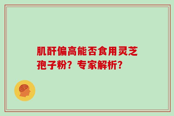 肌酐偏高能否食用灵芝孢子粉？专家解析？