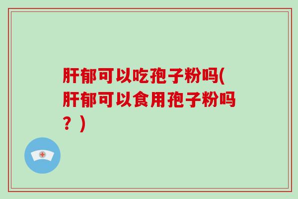 肝郁可以吃孢子粉吗(肝郁可以食用孢子粉吗？)