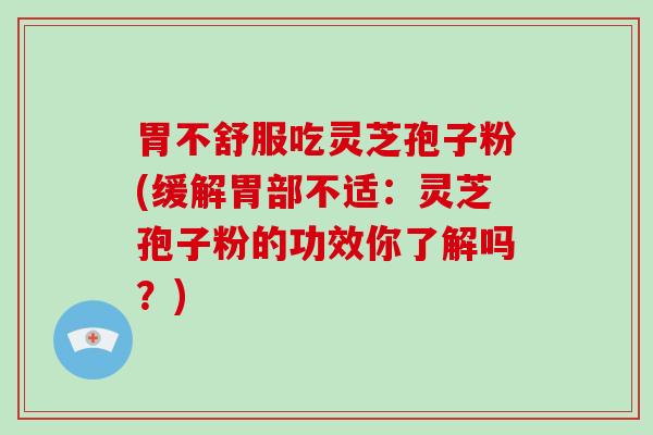 胃不舒服吃灵芝孢子粉(缓解胃部不适：灵芝孢子粉的功效你了解吗？)