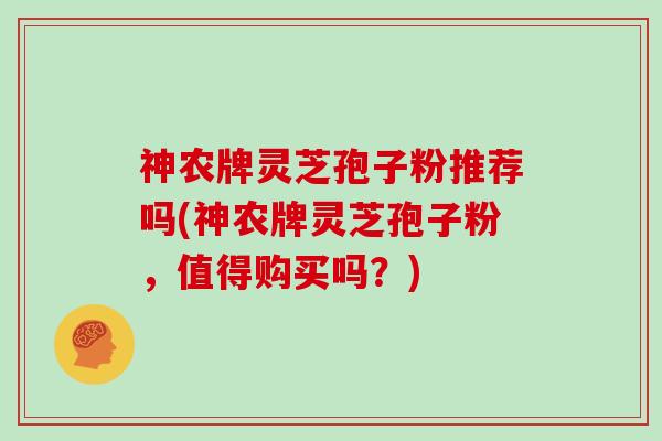 神农牌灵芝孢子粉推荐吗(神农牌灵芝孢子粉，值得购买吗？)