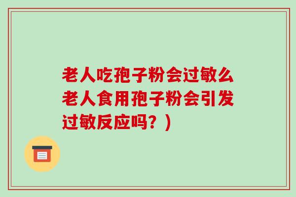 老人吃孢子粉会过敏么老人食用孢子粉会引发过敏反应吗?)