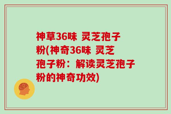 神草36味 灵芝孢子粉(神奇36味 灵芝孢子粉：解读灵芝孢子粉的神奇功效)