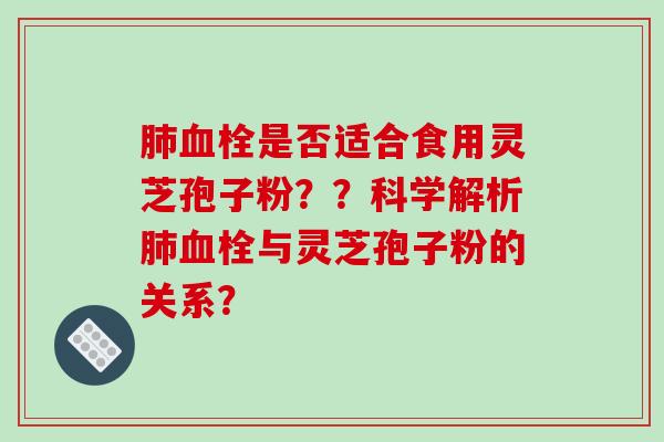 肺血栓是否适合食用灵芝孢子粉??科学解析肺血栓与灵芝孢子粉的关系?