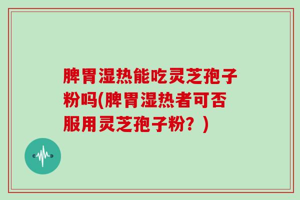脾胃湿热能吃灵芝孢子粉吗(脾胃湿热者可否服用灵芝孢子粉?)