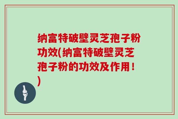 纳富特破壁灵芝孢子粉功效(纳富特破壁灵芝孢子粉的功效及作用！)