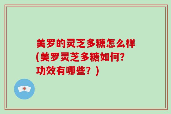 美罗的灵芝多糖怎么样(美罗灵芝多糖如何?功效有哪些?)