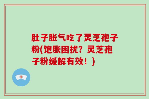 肚子胀气吃了灵芝孢子粉(饱胀困扰？灵芝孢子粉缓解有效！)