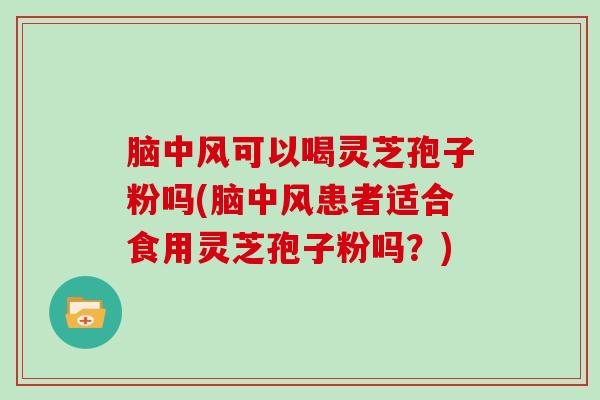 脑中风可以喝灵芝孢子粉吗(脑中风患者适合食用灵芝孢子粉吗?)