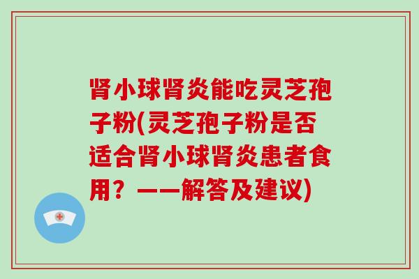 肾小球肾炎能吃灵芝孢子粉(灵芝孢子粉是否适合肾小球肾炎患者食用？——解答及建议)